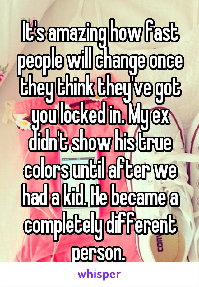 It's amazing how fast people will change once they think they've got you locked in. My ex didn't show his true colors until after we had a kid. He became a completely different person. 
