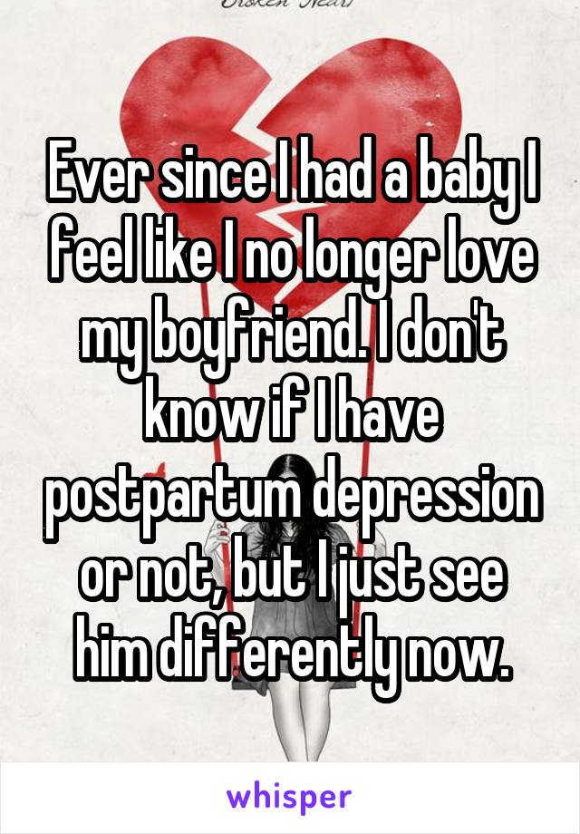 Ever since I had a baby I feel like I no longer love my boyfriend. I don't know if I have postpartum depression or not, but I just see him differently now.