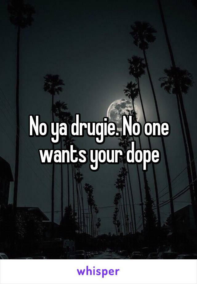 No ya drugie. No one wants your dope