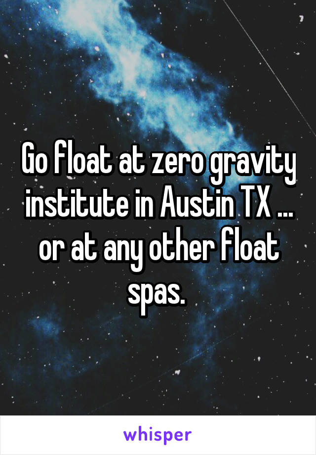 Go float at zero gravity institute in Austin TX ... or at any other float spas. 