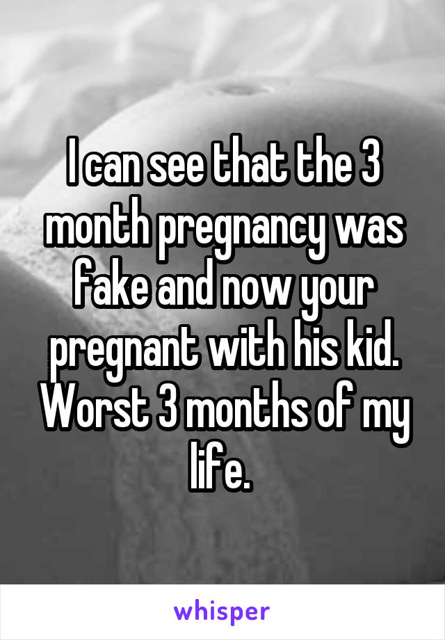 I can see that the 3 month pregnancy was fake and now your pregnant with his kid. Worst 3 months of my life. 