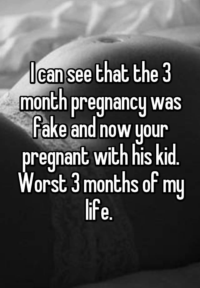 I can see that the 3 month pregnancy was fake and now your pregnant with his kid. Worst 3 months of my life. 