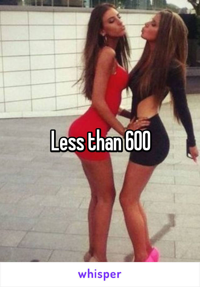 Less than 600