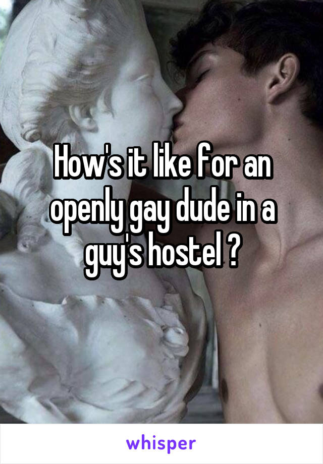 How's it like for an openly gay dude in a guy's hostel ?
