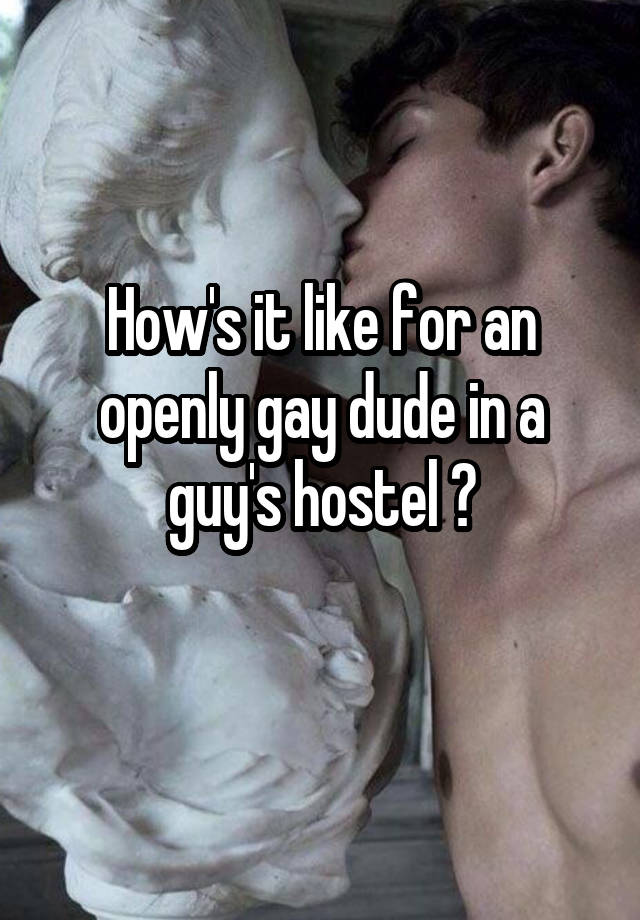 How's it like for an openly gay dude in a guy's hostel ?
