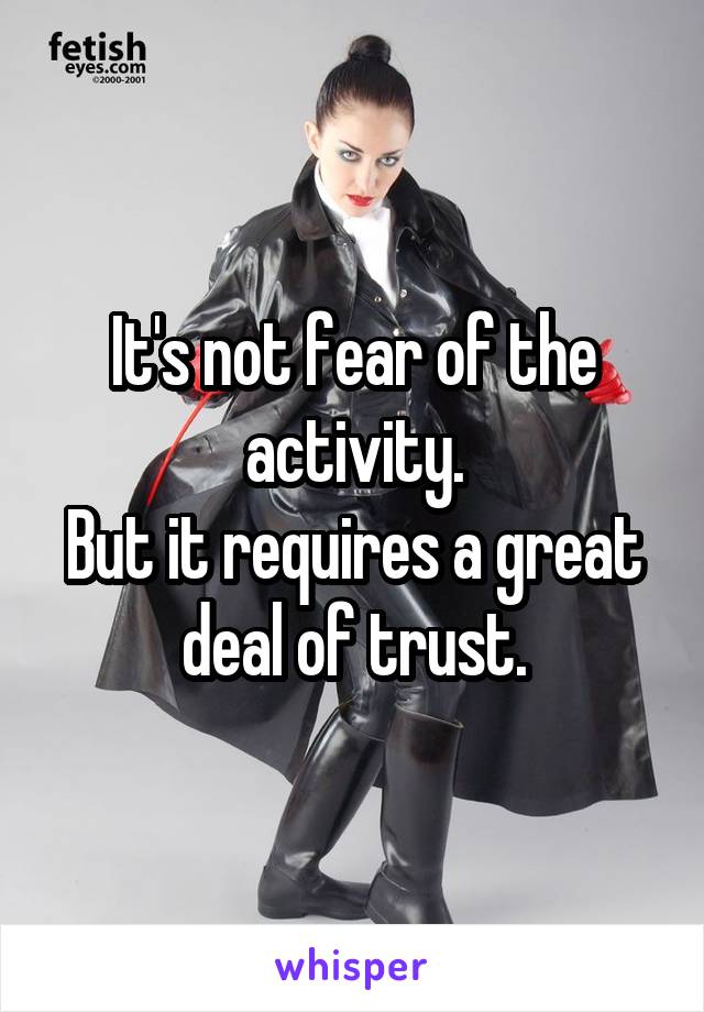 It's not fear of the activity.
But it requires a great deal of trust.