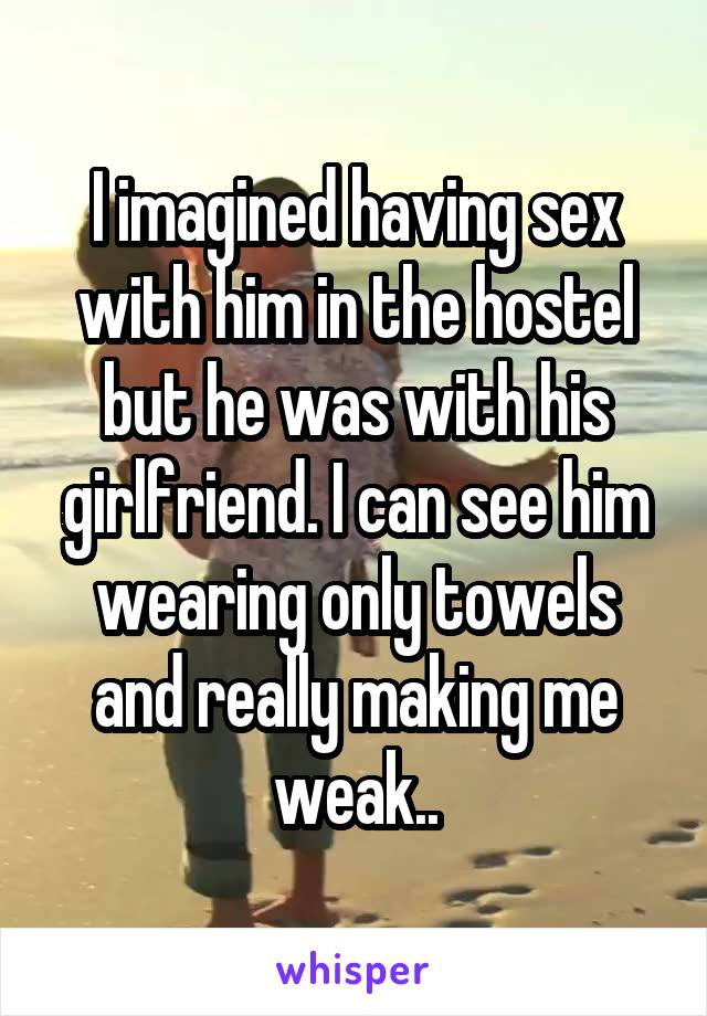 I imagined having sex with him in the hostel but he was with his girlfriend. I can see him wearing only towels and really making me weak..