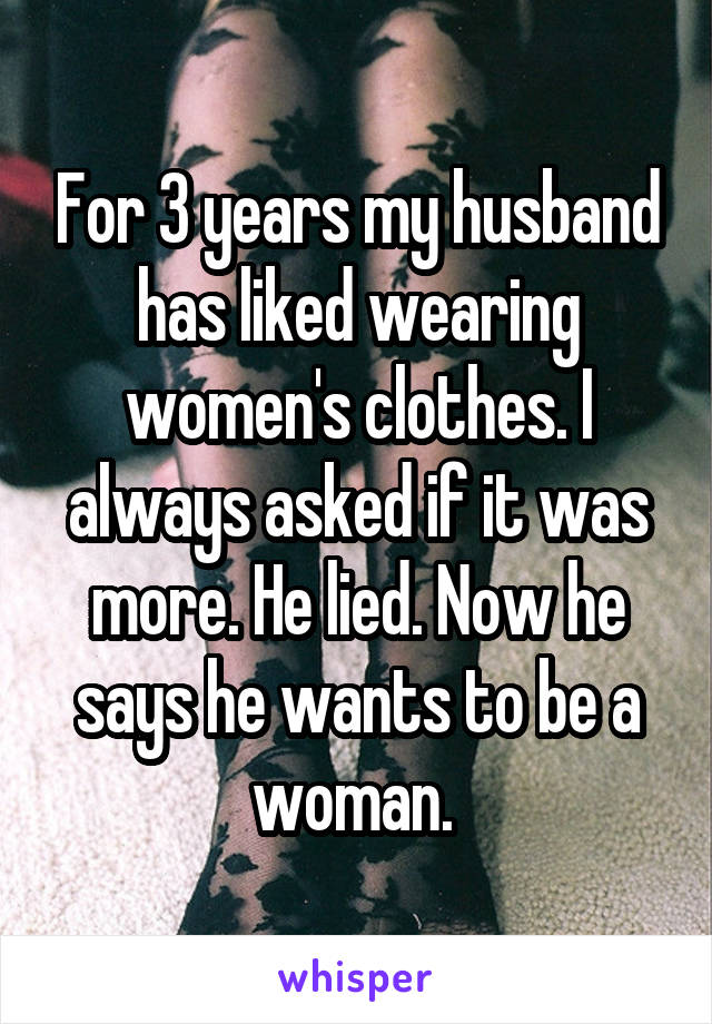 For 3 years my husband has liked wearing women's clothes. I always asked if it was more. He lied. Now he says he wants to be a woman. 