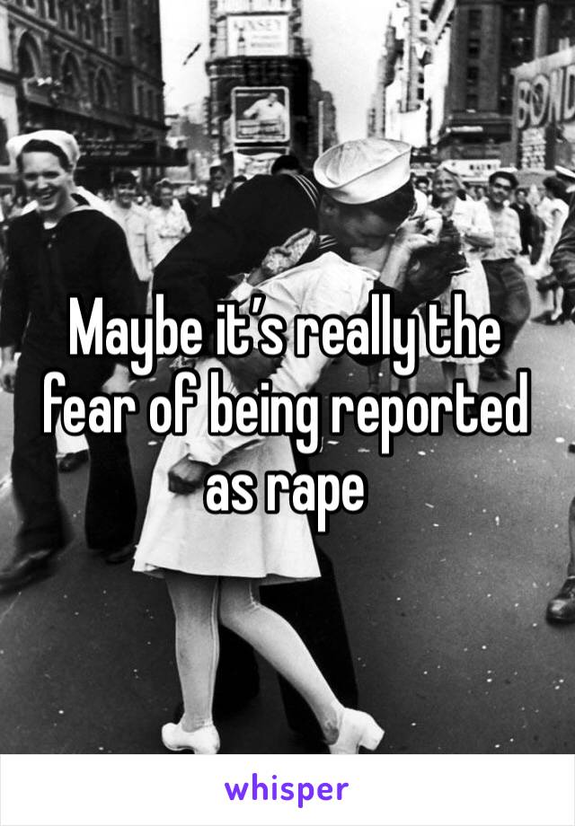 Maybe it’s really the fear of being reported as rape