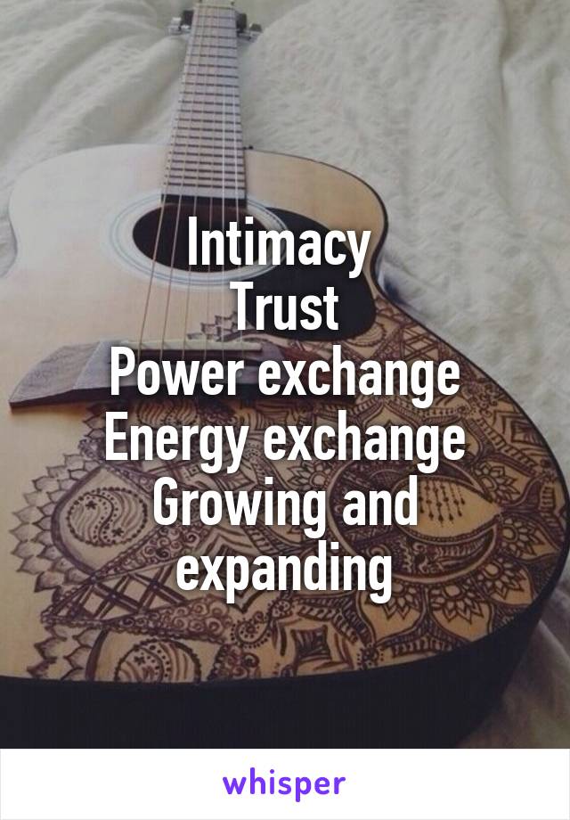 Intimacy 
Trust
Power exchange
Energy exchange
Growing and expanding