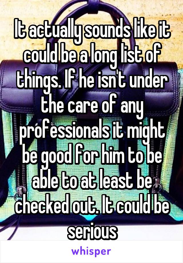 It actually sounds like it could be a long list of things. If he isn't under the care of any professionals it might be good for him to be able to at least be checked out. It could be serious