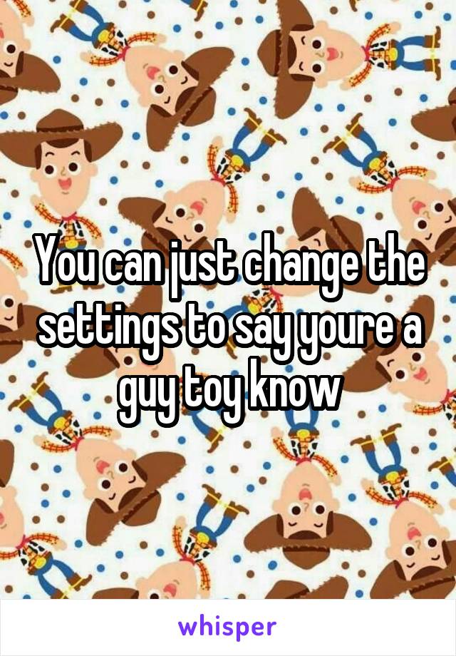 You can just change the settings to say youre a guy toy know