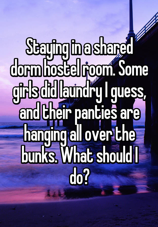 Staying in a shared dorm hostel room. Some girls did laundry I guess, and their panties are hanging all over the bunks. What should I do?