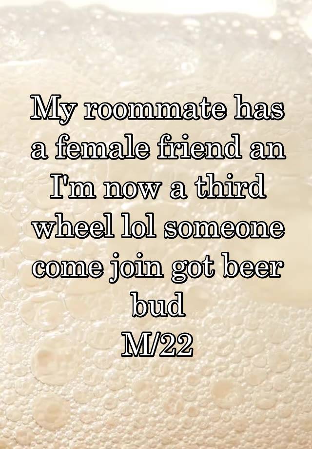 My roommate has a female friend an I'm now a third wheel lol someone come join got beer bud
M/22