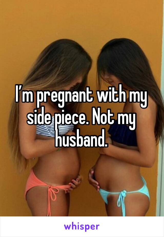 I’m pregnant with my side piece. Not my husband. 