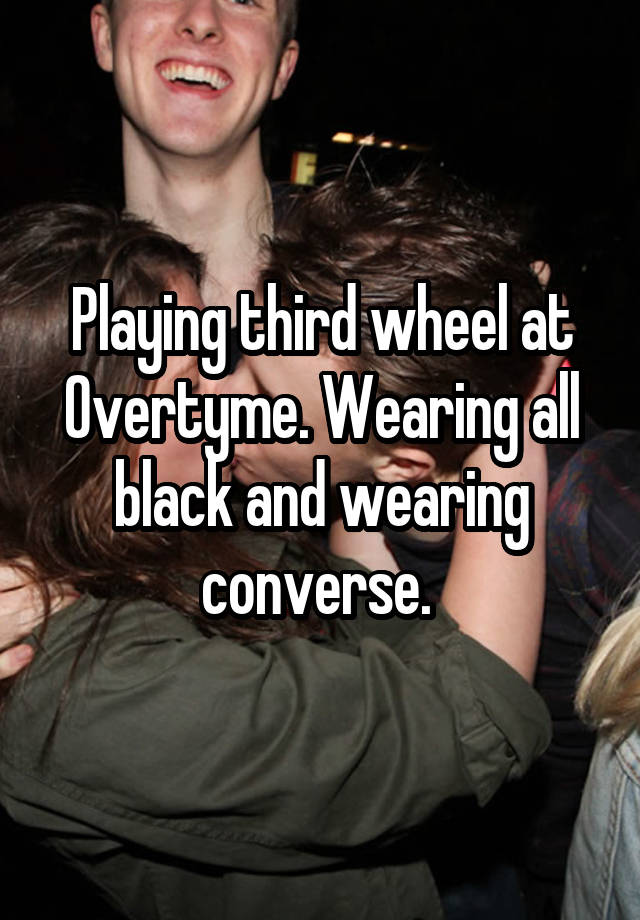 Playing third wheel at Overtyme. Wearing all black and wearing converse. 