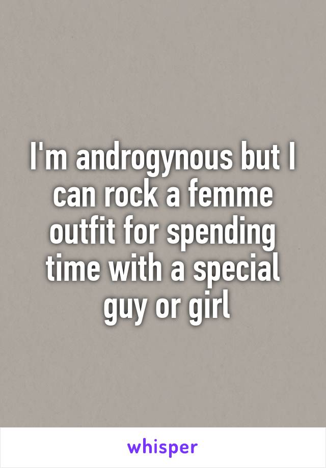 I'm androgynous but I can rock a femme outfit for spending time with a special
 guy or girl