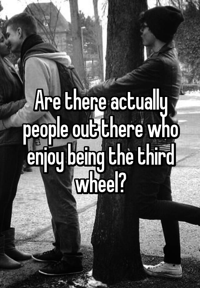 Are there actually people out there who enjoy being the third wheel?