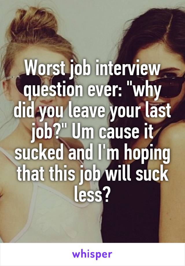 Worst job interview question ever: "why did you leave your last job?" Um cause it sucked and I'm hoping that this job will suck less?