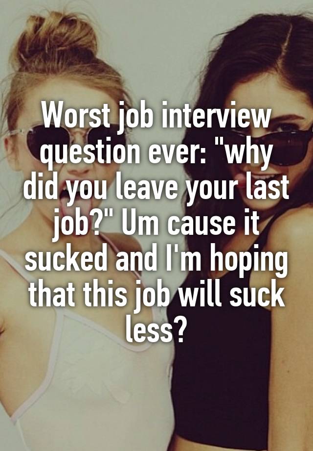 Worst job interview question ever: "why did you leave your last job?" Um cause it sucked and I'm hoping that this job will suck less?
