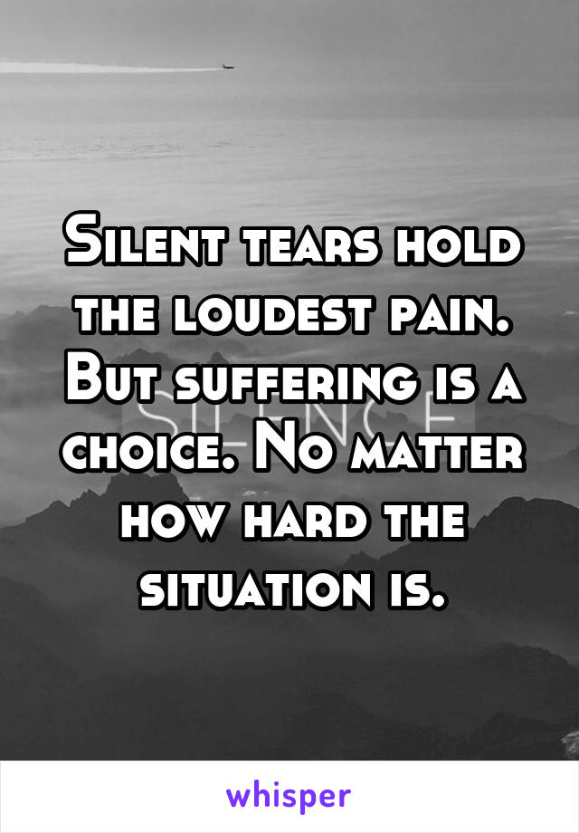 silent-tears-hold-the-loudest-pain-but-suffering-is-a-choice-no