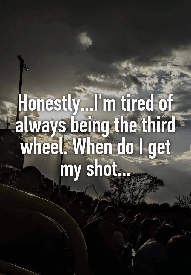 Honestly...I'm tired of always being the third wheel. When do I get my shot...