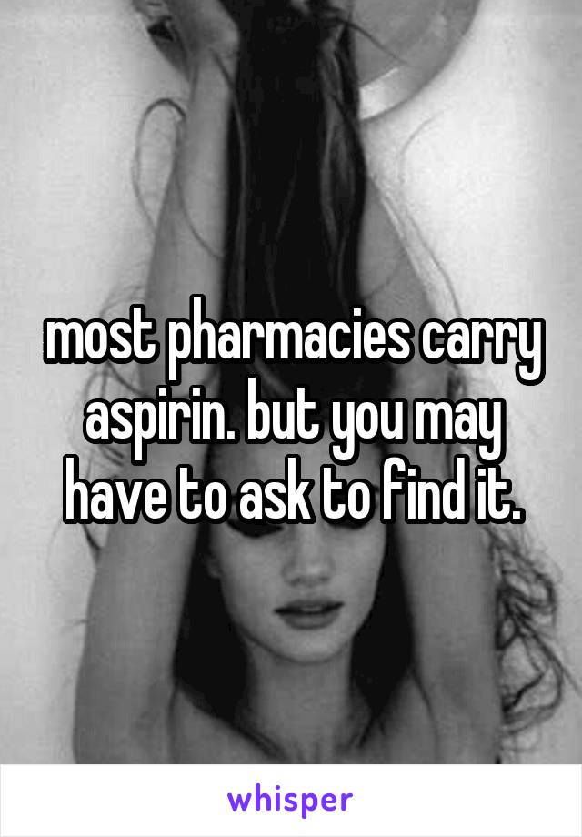 most pharmacies carry aspirin. but you may have to ask to find it.