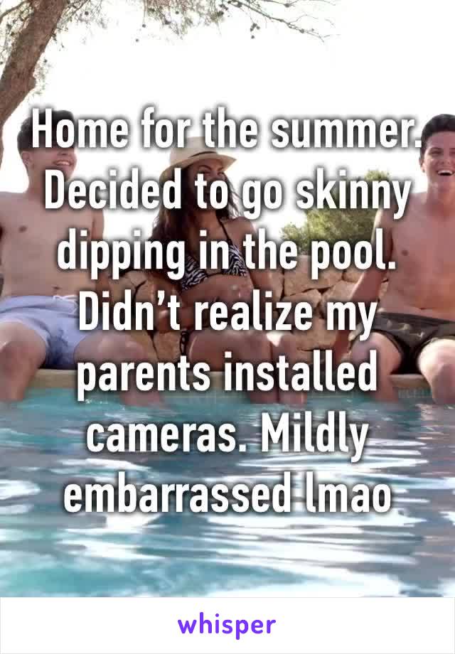 Home for the summer. Decided to go skinny dipping in the pool. Didn’t realize my parents installed cameras. Mildly embarrassed lmao