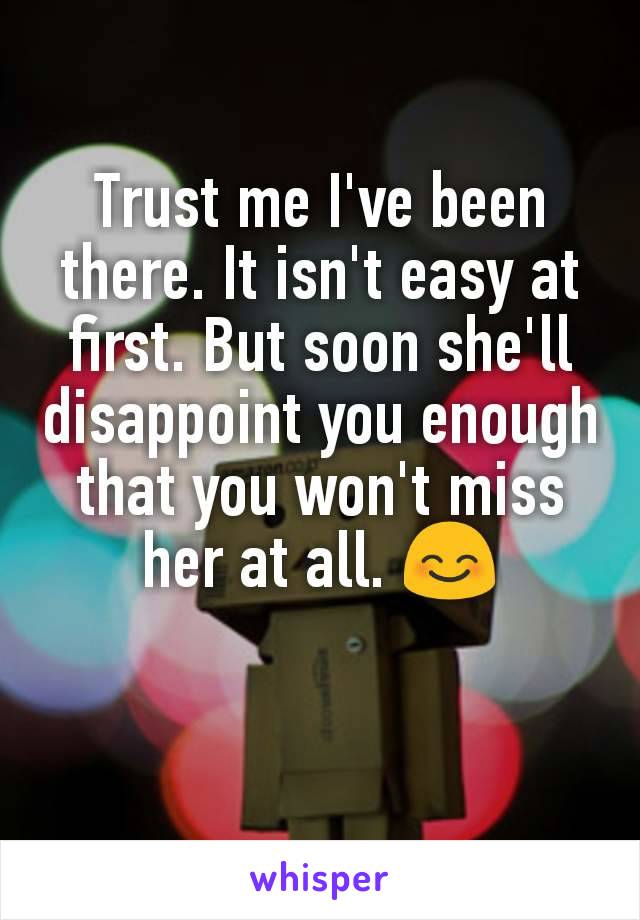 Trust me I've been there. It isn't easy at first. But soon she'll disappoint you enough that you won't miss her at all. 😊