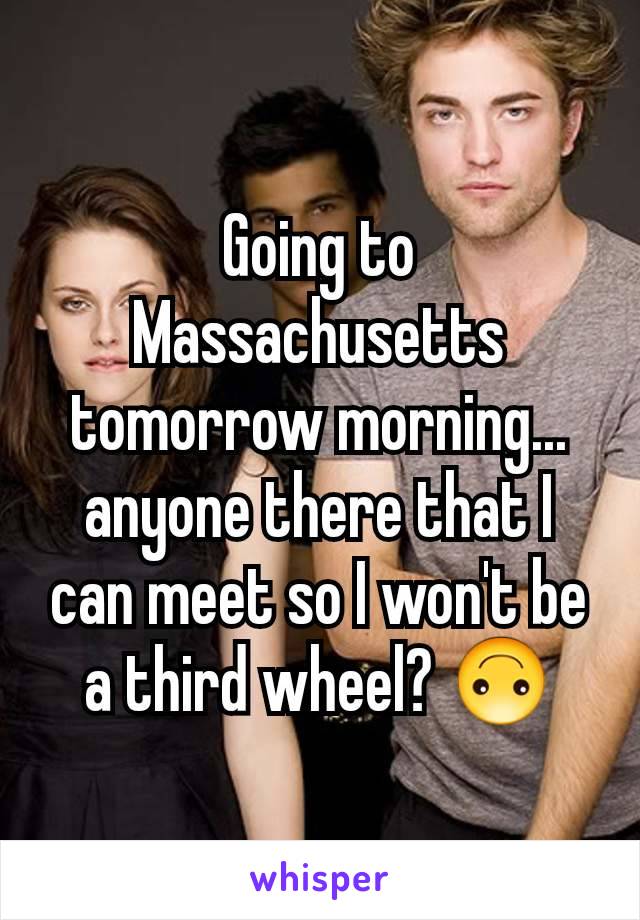 Going to Massachusetts tomorrow morning... anyone there that I can meet so I won't be a third wheel? 🙃