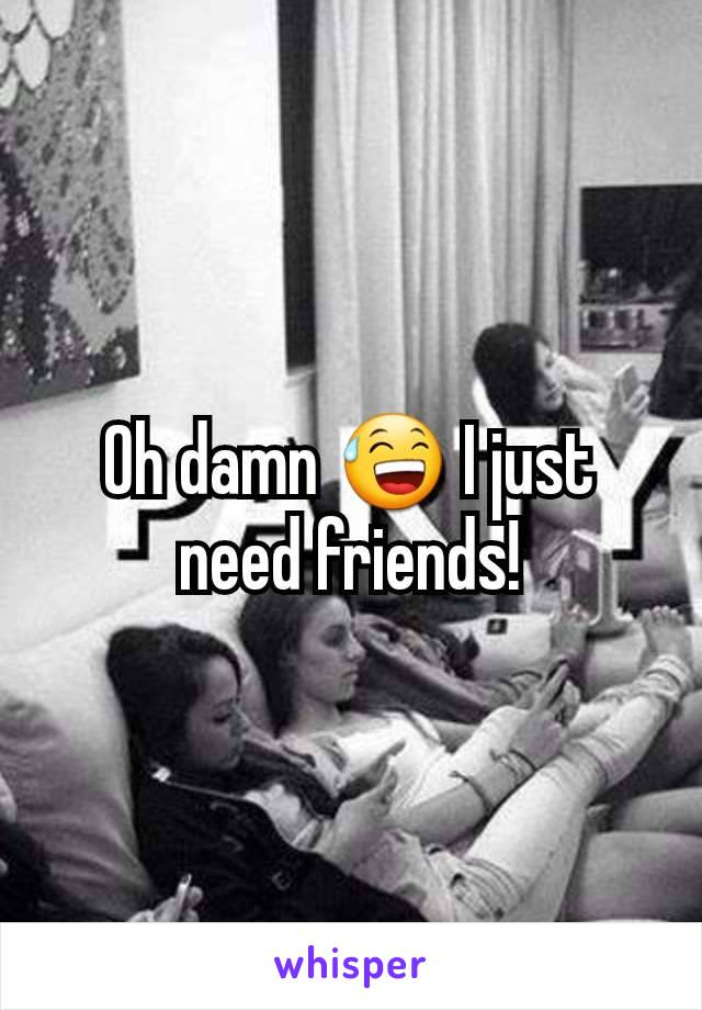 Oh damn 😅 I just need friends!