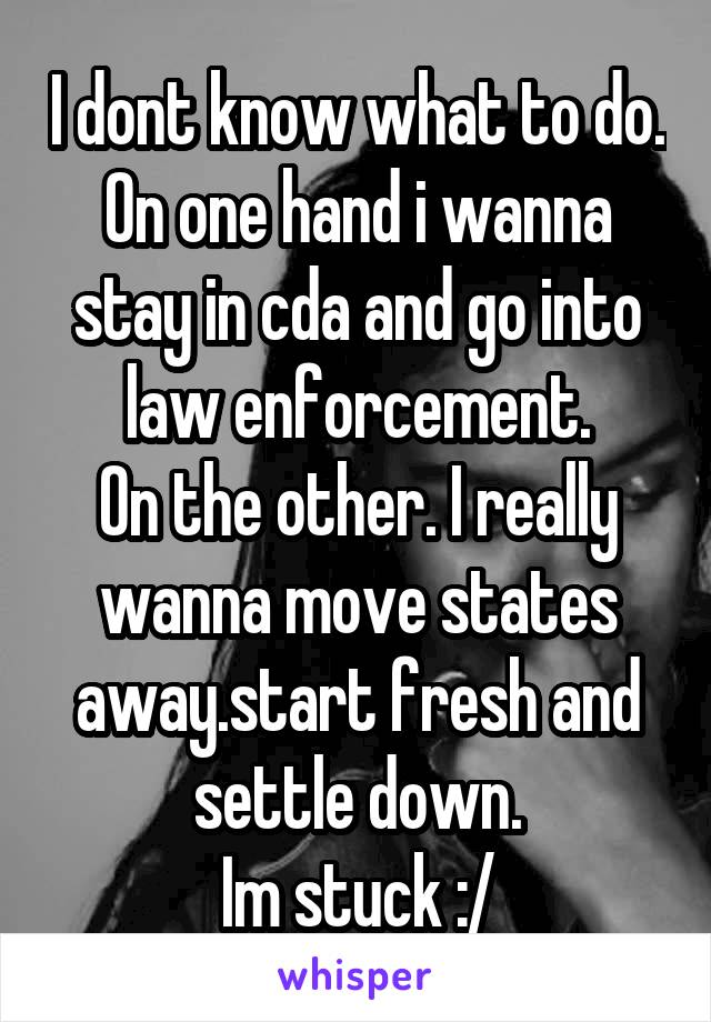 I dont know what to do.
On one hand i wanna stay in cda and go into law enforcement.
On the other. I really wanna move states away.start fresh and settle down.
Im stuck :/