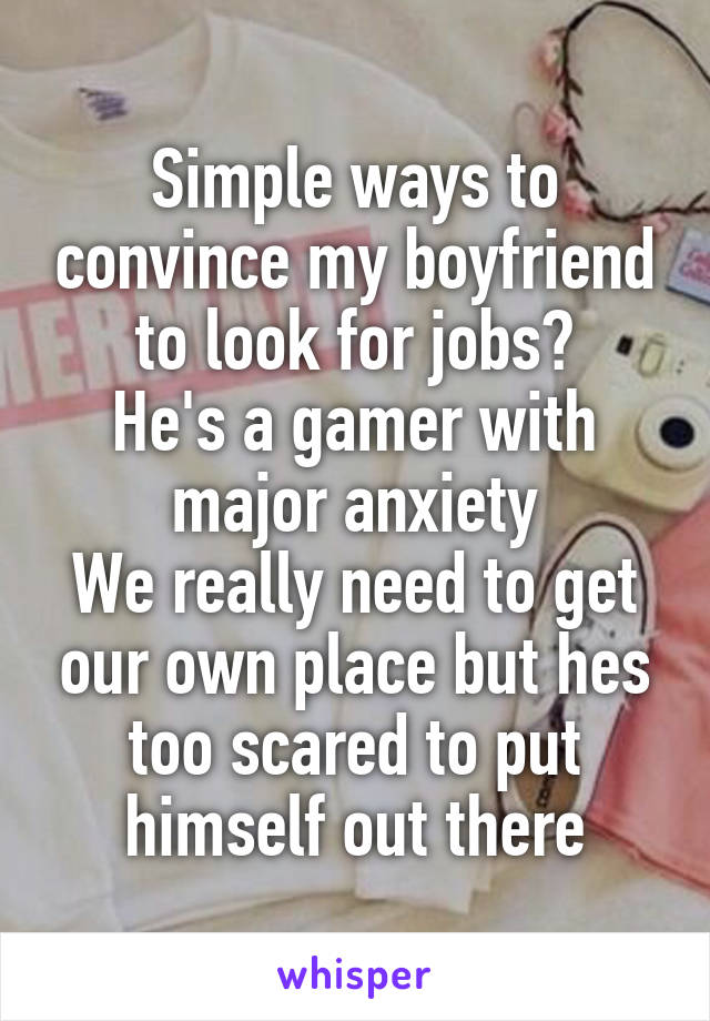 Simple ways to convince my boyfriend to look for jobs?
He's a gamer with major anxiety
We really need to get our own place but hes too scared to put himself out there