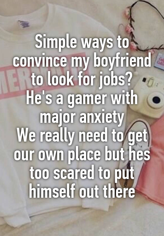 Simple ways to convince my boyfriend to look for jobs?
He's a gamer with major anxiety
We really need to get our own place but hes too scared to put himself out there