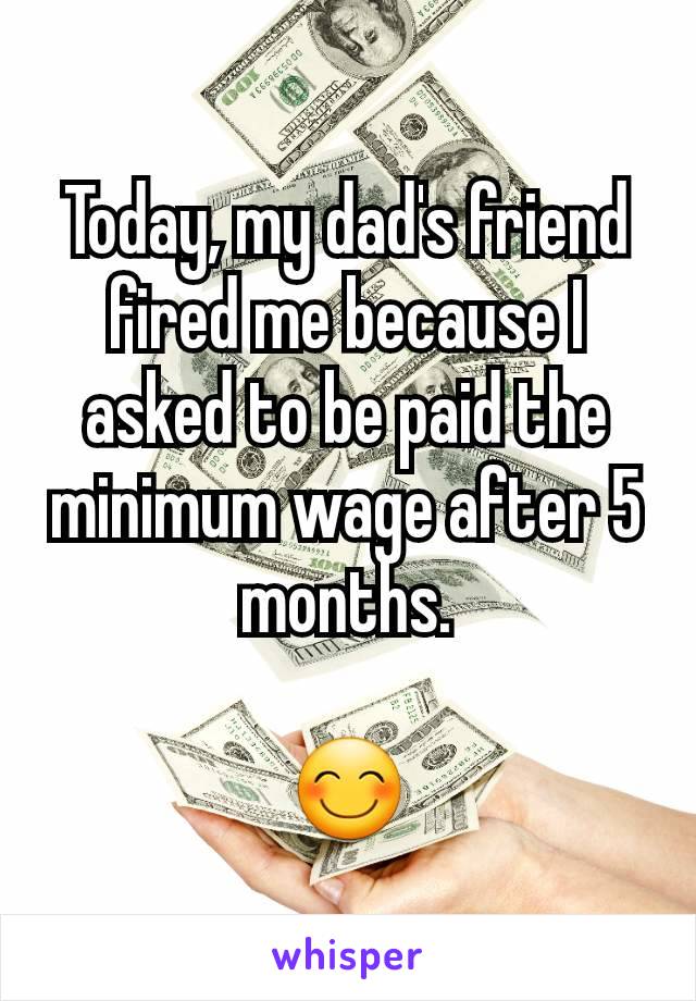 Today, my dad's friend fired me because I asked to be paid the minimum wage after 5 months.

😊