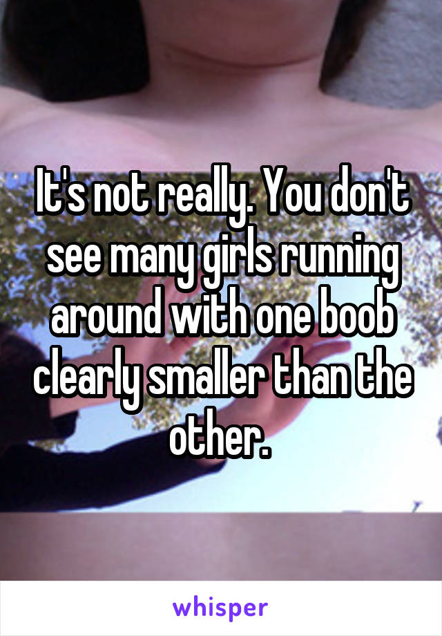 It's not really. You don't see many girls running around with one boob clearly smaller than the other. 