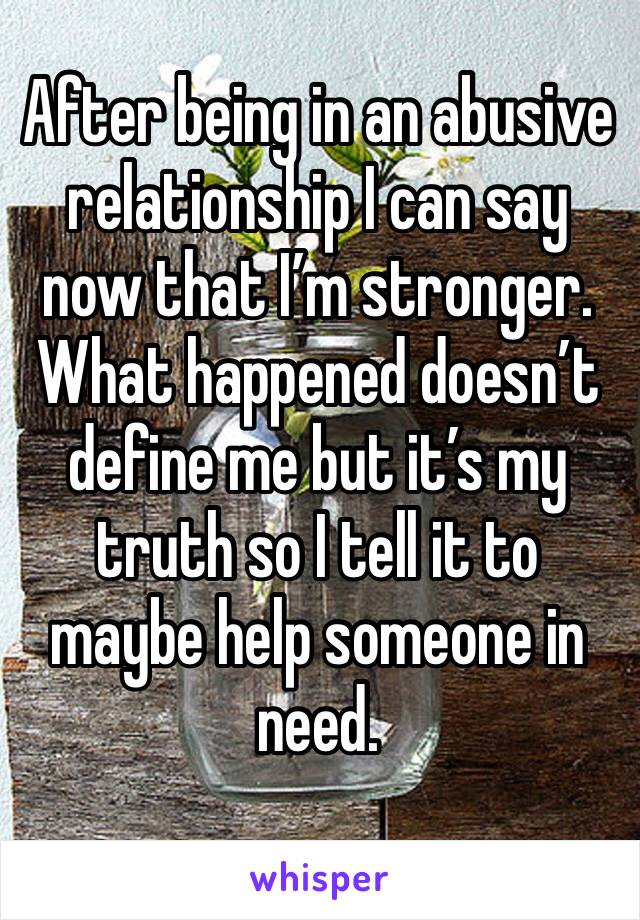 After being in an abusive relationship I can say now that I’m stronger. What happened doesn’t define me but it’s my truth so I tell it to maybe help someone in need.