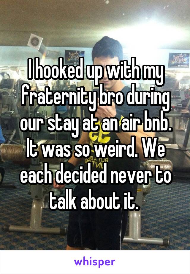 I hooked up with my fraternity bro during our stay at an air bnb. It was so weird. We each decided never to talk about it. 