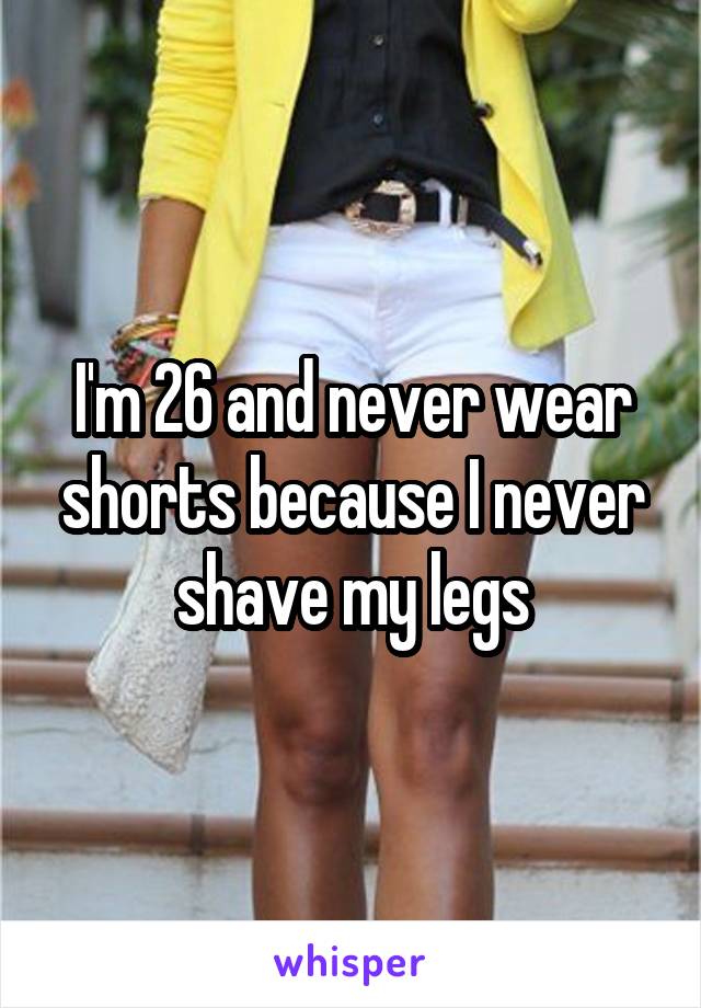 I'm 26 and never wear shorts because I never shave my legs