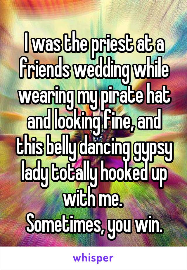 I was the priest at a friends wedding while wearing my pirate hat and looking fine, and this belly dancing gypsy lady totally hooked up with me. 
Sometimes, you win.