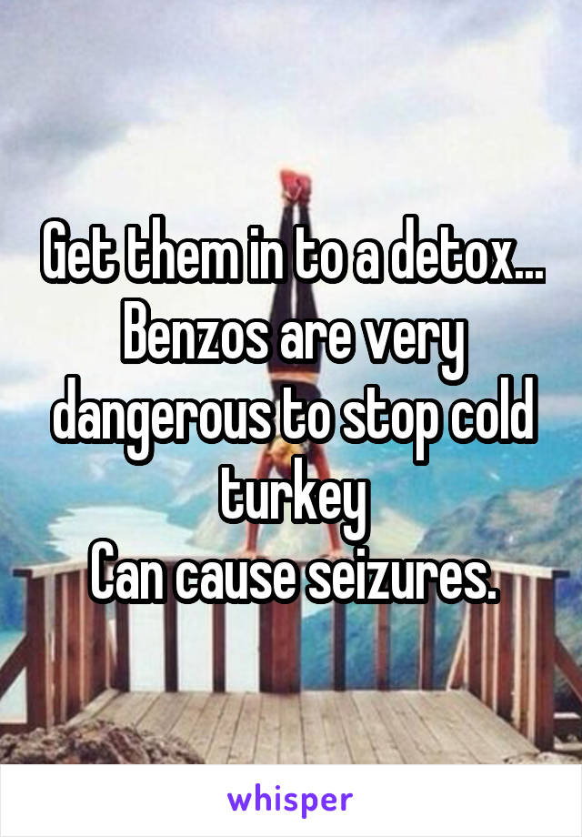 Get them in to a detox...
Benzos are very dangerous to stop cold turkey
Can cause seizures.