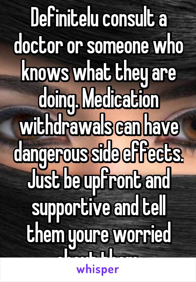 Definitelu consult a doctor or someone who knows what they are doing. Medication withdrawals can have dangerous side effects. Just be upfront and supportive and tell them youre worried about them.