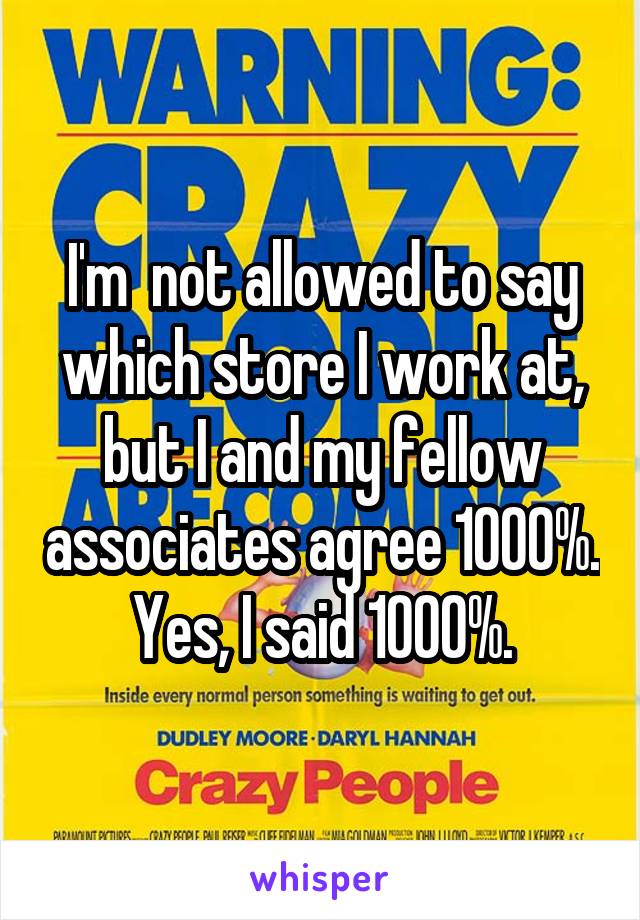 I'm  not allowed to say which store I work at, but I and my fellow associates agree 1000%. Yes, I said 1000%.