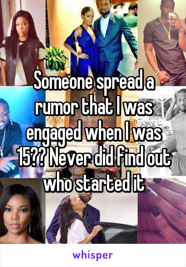Someone spread a rumor that I was engaged when I was 15?? Never did find out who started it
