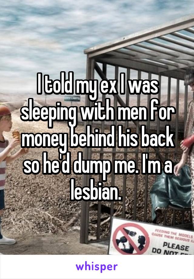 I told my ex I was sleeping with men for money behind his back so he'd dump me. I'm a lesbian. 