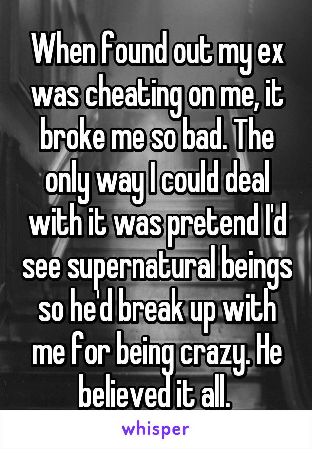 When found out my ex was cheating on me, it broke me so bad. The only way I could deal with it was pretend I'd see supernatural beings so he'd break up with me for being crazy. He believed it all. 