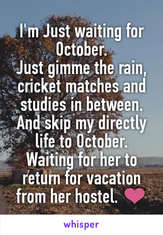 I'm Just waiting for October.
Just gimme the rain, cricket matches and studies in between.
And skip my directly life to October.
Waiting for her to return for vacation from her hostel. ❤