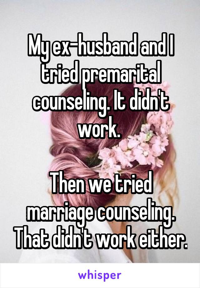 My ex-husband and I tried premarital counseling. It didn't work. 

Then we tried marriage counseling. That didn't work either.