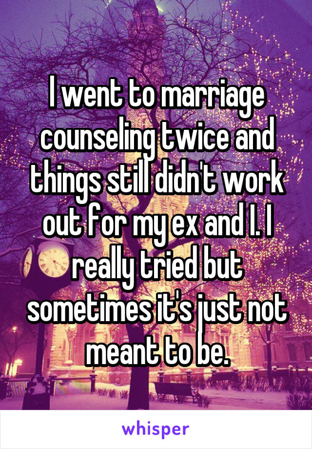 I went to marriage counseling twice and things still didn't work out for my ex and I. I really tried but sometimes it's just not meant to be.