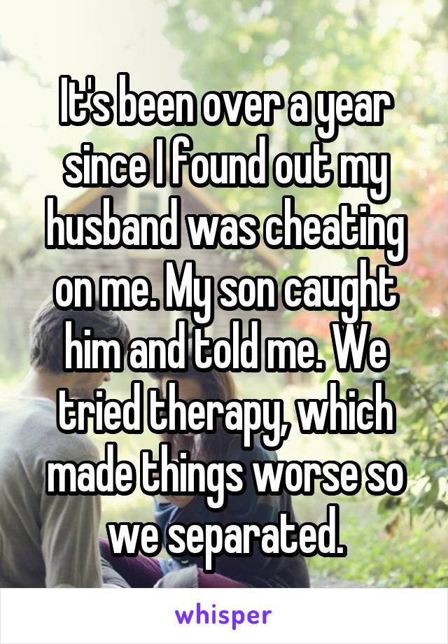 It's been over a year since I found out my husband was cheating on me. My son caught him and told me. We tried therapy, which made things worse so we separated.